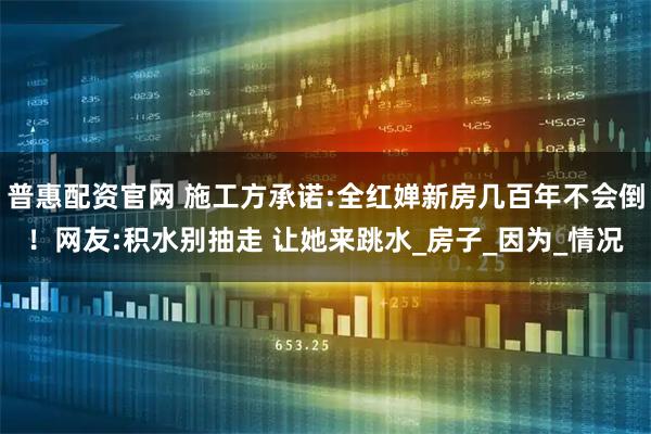 普惠配资官网 施工方承诺:全红婵新房几百年不会倒！网友:积水别抽走 让她来跳水_房子_因为_情况