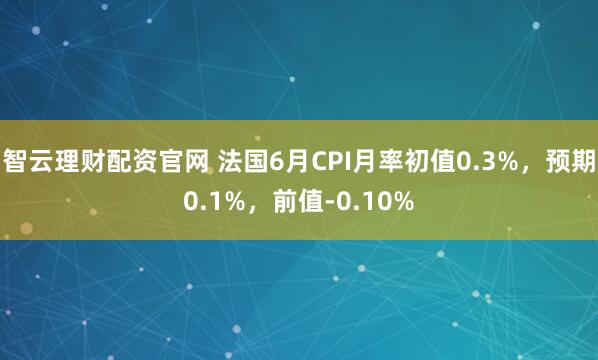 智云理财配资官网 法国6月CPI月率初值0.3%，预期0.1%，前值-0.10%