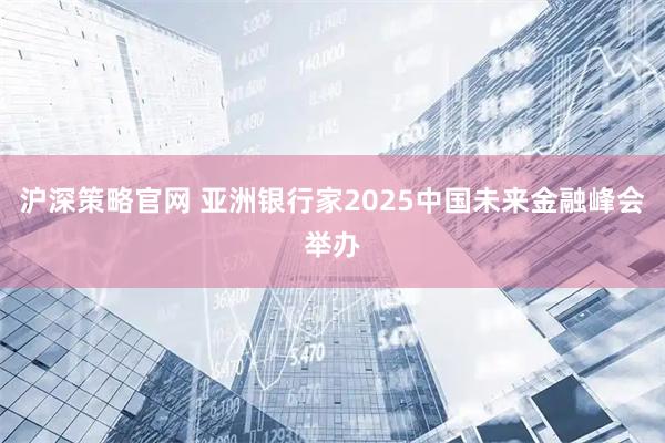 沪深策略官网 亚洲银行家2025中国未来金融峰会举办