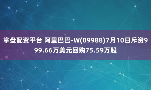 掌盘配资平台 阿里巴巴-W(09988)7月10日斥资999.66万美元回购75.59万股
