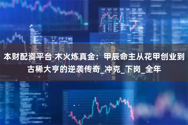 本财配资平台 木火炼真金：甲辰命主从花甲创业到古稀大亨的逆袭传奇_冲克_下岗_全年