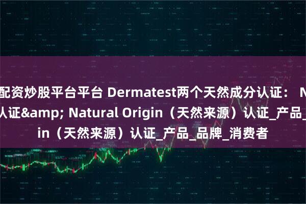 配资炒股平台平台 Dermatest两个天然成分认证： Natural 天然认证& Natural Origin（天然来源）认证_产品_品牌_消费者