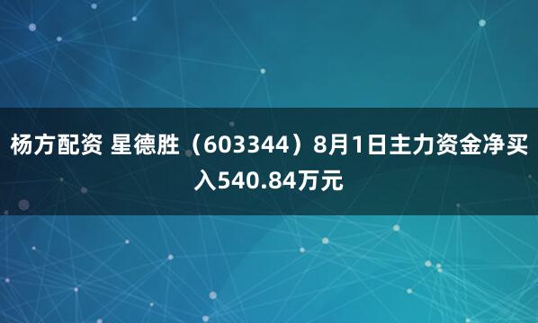 杨方配资 星德胜（603344）8月1日主力资金净买入540.84万元