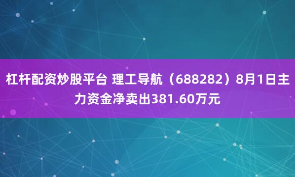 杠杆配资炒股平台 理工导航（688282）8月1日主力资金净卖出381.60万元